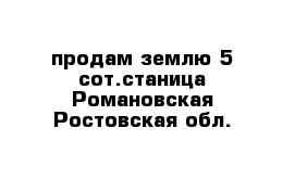 продам землю 5 сот.станица Романовская Ростовская обл.